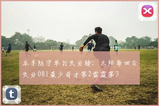 本季防守单打失分榜：太阳每回合失分081最少奇才第2雷霆第3