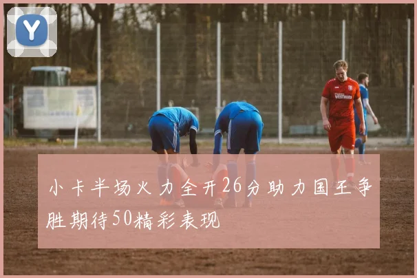 小卡半场火力全开26分助力国王争胜期待50精彩表现