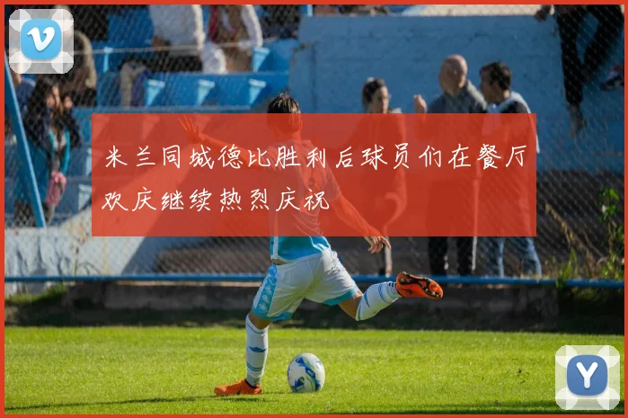 米兰同城德比胜利后球员们在餐厅欢庆继续热烈庆祝